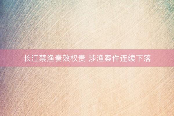 长江禁渔奏效权贵 涉渔案件连续下落