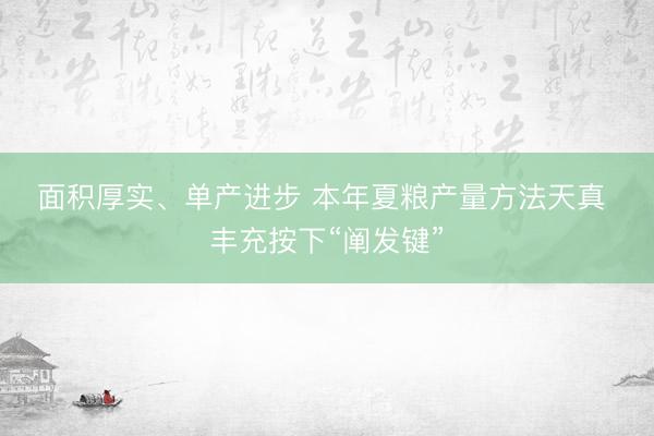 面积厚实、单产进步 本年夏粮产量方法天真 丰充按下“阐发键”