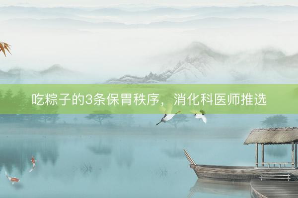 吃粽子的3条保胃秩序，消化科医师推选