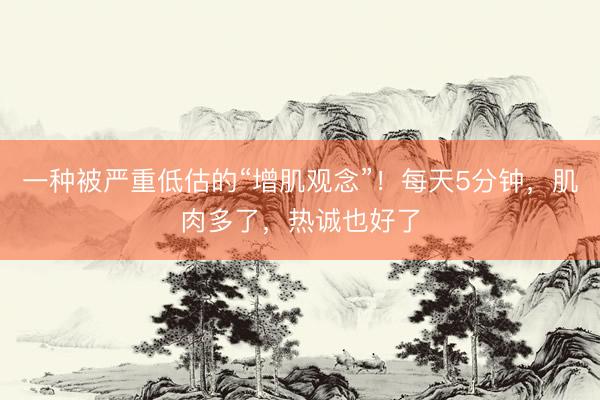一种被严重低估的“增肌观念”！每天5分钟，肌肉多了，热诚也好了